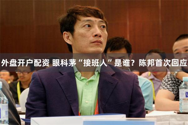 外盘开户配资 眼科茅“接班人”是谁？陈邦首次回应