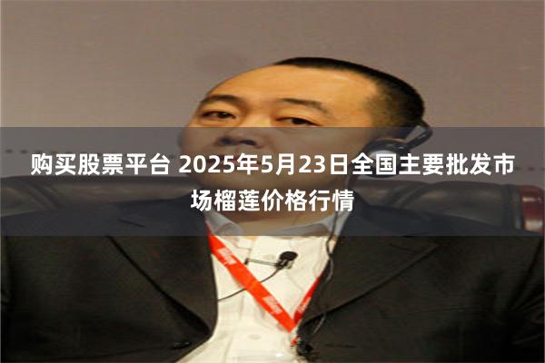 购买股票平台 2025年5月23日全国主要批发市场榴莲价格行情