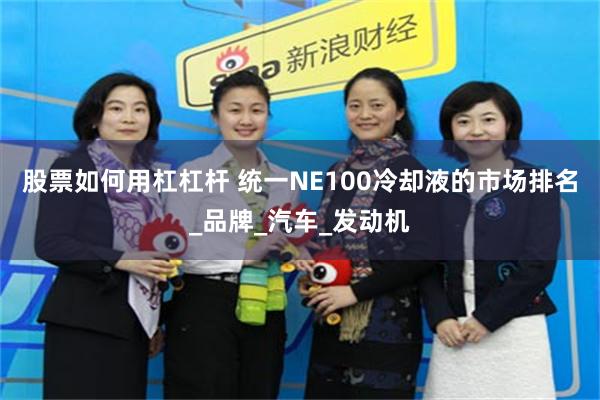 股票如何用杠杠杆 统一NE100冷却液的市场排名_品牌_汽车_发动机