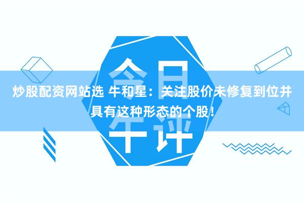 炒股配资网站选 牛和星:关注股价未修复到位并具有这种形态的个股!
