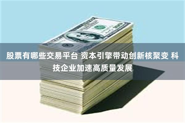 股票有哪些交易平台 资本引擎带动创新核聚变 科技企业加速高质量发展