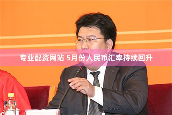 专业配资网站 5月份人民币汇率持续回升