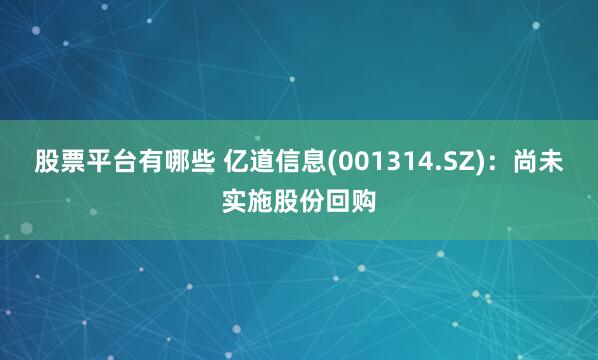 股票平台有哪些 亿道信息(001314.SZ)：尚未实施股份回购