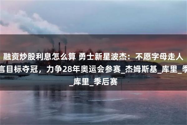 融资炒股利息怎么算 勇士新星波杰：不愿字母走人，誓言目标夺冠，力争28年奥运会参赛_杰姆斯基_库里_季后赛
