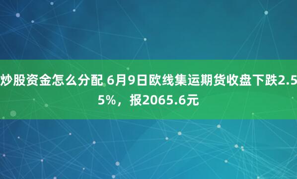 炒股资金怎么分配 6月9日欧线集运期货收盘下跌2.55%，报2065.6元