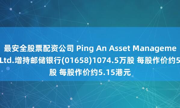 最安全股票配资公司 Ping An Asset Management Co., Ltd.增持邮储银行(01658)1074.5万股 每股作价约5.15港元