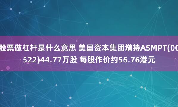 股票做杠杆是什么意思 美国资本集团增持ASMPT(00522)44.77万股 每股作价约56.76港元