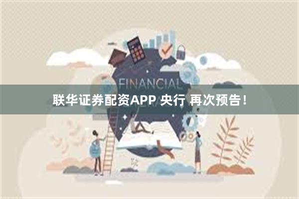 联华证券配资APP 央行 再次预告！