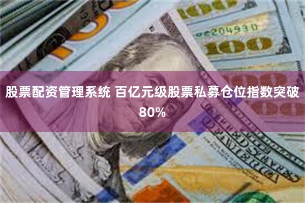 股票配资管理系统 百亿元级股票私募仓位指数突破80%