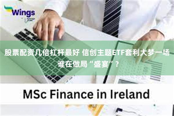 股票配资几倍杠杆最好 信创主题ETF套利大梦一场 谁在做局“盛宴”？