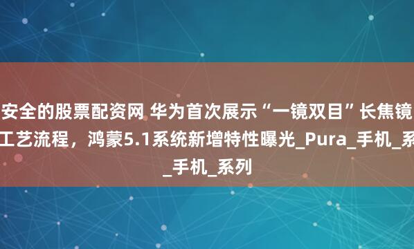 安全的股票配资网 华为首次展示“一镜双目”长焦镜头工艺流程，鸿蒙5.1系统新增特性曝光_Pura_手机_系列