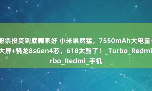股票投资到底哪家好 小米果然猛，7550mAh大电量+1.5K大屏+骁龙8sGen4芯，618太酷了！_Turbo_Redmi_手机