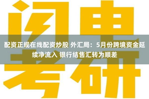 配资正规在线配资炒股 外汇局：5月份跨境资金延续净流入 银行结售汇转为顺差
