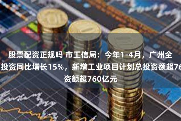 股票配资正规吗 市工信局：今年1-4月，广州全市工业投资同比增长15%，新增工业项目计划总投资额超760亿元
