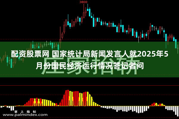 配资股票网 国家统计局新闻发言人就2025年5月份国民经济运行情况答记者问