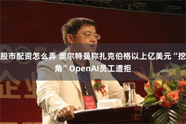 股市配资怎么弄 奥尔特曼称扎克伯格以上亿美元“挖角”OpenAI员工遭拒