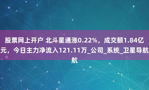 股票网上开户 北斗星通涨0.22%，成交额1.84亿元，今日主力净流入121.11万_公司_系统_卫星导航