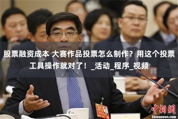 股票融资成本 大赛作品投票怎么制作？用这个投票工具操作就对了！_活动_程序_视频