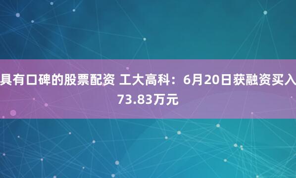 具有口碑的股票配资 工大高科：6月20日获融资买入73.83万元