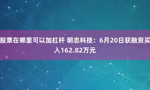 股票在哪里可以加杠杆 明志科技：6月20日获融资买入162.82万元