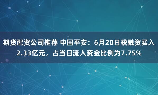期货配资公司推荐 中国平安：6月20日获融资买入2.33亿元，占当日流入资金比例为7.75%