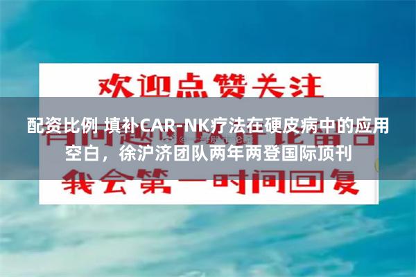 配资比例 填补CAR-NK疗法在硬皮病中的应用空白，徐沪济团队两年两登国际顶刊