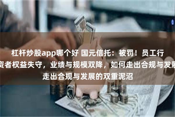杠杆炒股app哪个好 国元信托：被罚！员工行为失控、投资者权益失守，业绩与规模双降，如何走出合规与发展的双重泥沼