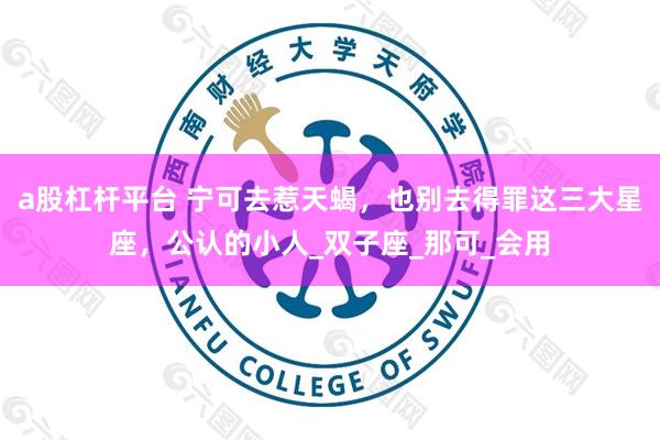 a股杠杆平台 宁可去惹天蝎，也别去得罪这三大星座，公认的小人_双子座_那可_会用