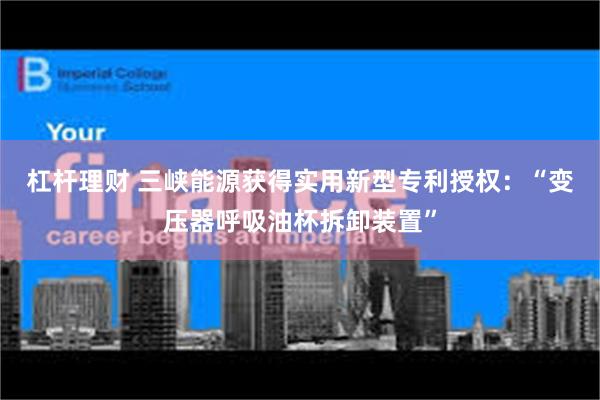 杠杆理财 三峡能源获得实用新型专利授权：“变压器呼吸油杯拆卸装置”