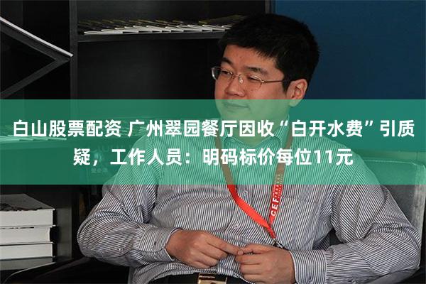 白山股票配资 广州翠园餐厅因收“白开水费”引质疑，工作人员：明码标价每位11元